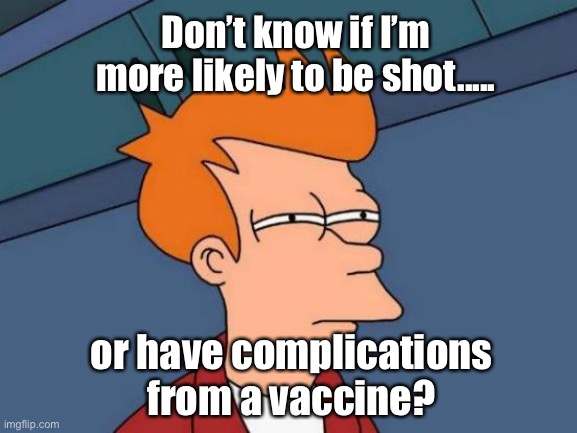 I guess it depends on if you live in a large progressive run city. | Don’t know if I’m more likely to be shot..... or have complications from a vaccine? | image tagged in memes,futurama fry | made w/ Imgflip meme maker