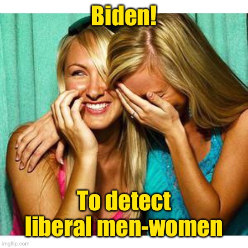 girls laughing | Biden! To detect liberal men-women | image tagged in girls laughing | made w/ Imgflip meme maker