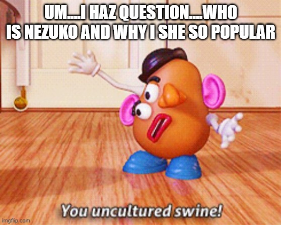 tell me why | UM....I HAZ QUESTION....WHO IS NEZUKO AND WHY I SHE SO POPULAR | image tagged in you uncultured swine | made w/ Imgflip meme maker