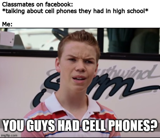 I didn't get mine until college | Classmates on facebook:
*talking about cell phones they had in high school*
 
Me:; YOU GUYS HAD CELL PHONES? | image tagged in you guys are getting paid,high school,cell phones,memes | made w/ Imgflip meme maker