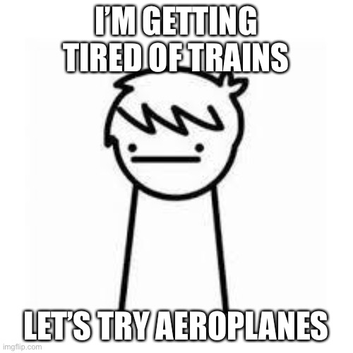 I Like Trains | I’M GETTING TIRED OF TRAINS LET’S TRY AEROPLANES | image tagged in i like trains | made w/ Imgflip meme maker