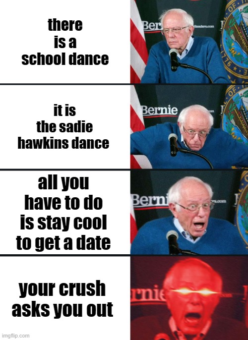 BOYS CAN RELATE TO | there is a school dance; it is the sadie hawkins dance; all you have to do is stay cool to get a date; your crush asks you out | image tagged in bernie sanders reaction nuked | made w/ Imgflip meme maker
