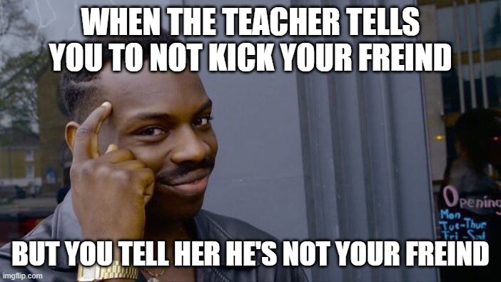 Roll Safe Think About It | WHEN THE TEACHER TELLS YOU TO NOT KICK YOUR FREIND; BUT YOU TELL HER HE'S NOT YOUR FREIND | image tagged in memes,roll safe think about it | made w/ Imgflip meme maker