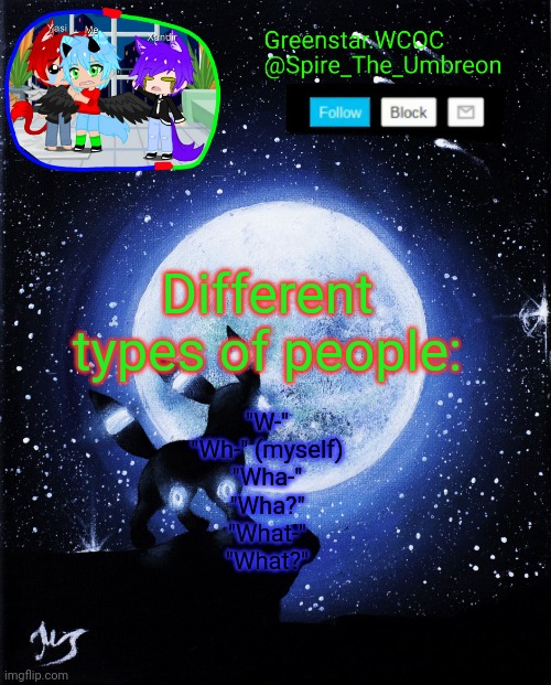 Spire announcement (Greenstar.WCOC) | Different types of people:; "W-"
"Wh-" (myself)
"Wha-"
"Wha?"
"What-"
"What?" | image tagged in spire announcement greenstar wcoc | made w/ Imgflip meme maker