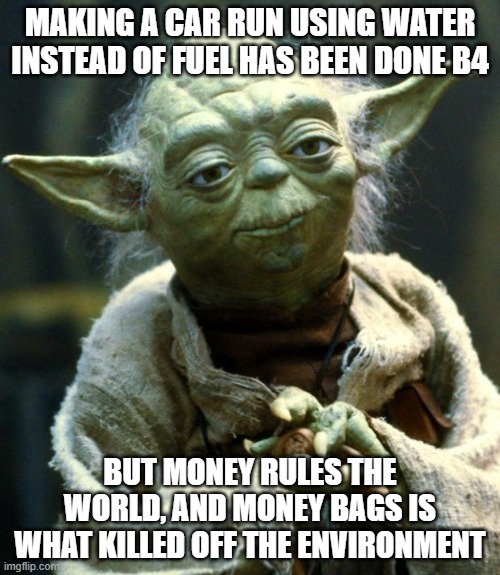 Star Wars Yoda | MAKING A CAR RUN USING WATER INSTEAD OF FUEL HAS BEEN DONE B4; BUT MONEY RULES THE WORLD, AND MONEY BAGS IS WHAT KILLED OFF THE ENVIRONMENT | image tagged in memes,star wars yoda | made w/ Imgflip meme maker