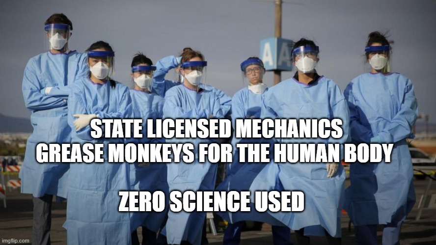 Doctors and Nurses | STATE LICENSED MECHANICS GREASE MONKEYS FOR THE HUMAN BODY; ZERO SCIENCE USED | image tagged in doctors and nurses | made w/ Imgflip meme maker