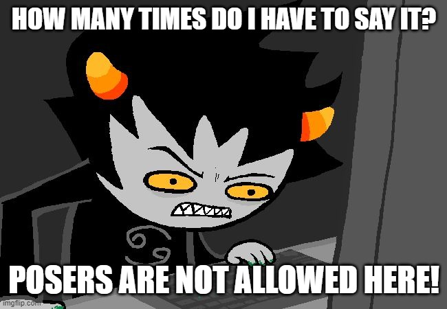 Karkat Does Not Like Posers | HOW MANY TIMES DO I HAVE TO SAY IT? POSERS ARE NOT ALLOWED HERE! | image tagged in angry karkat | made w/ Imgflip meme maker