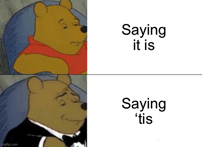 Tuxedo Winnie The Pooh |  Saying it is; Saying ‘tis | image tagged in memes,tuxedo winnie the pooh | made w/ Imgflip meme maker