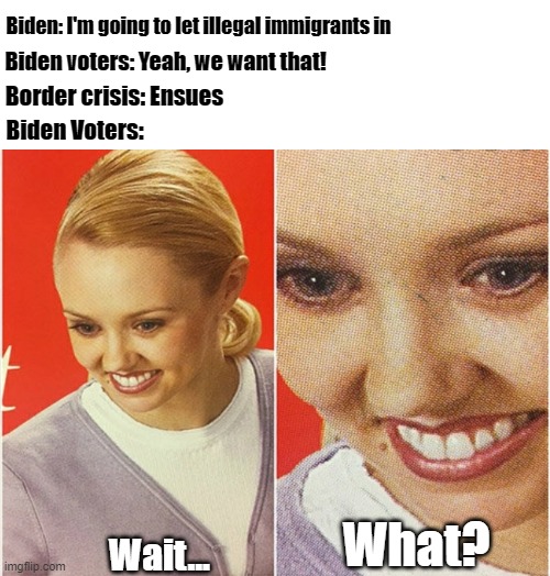 You get what you ask for | Biden: I'm going to let illegal immigrants in; Biden voters: Yeah, we want that! Border crisis: Ensues; Biden Voters:; What? Wait... | image tagged in wait what | made w/ Imgflip meme maker