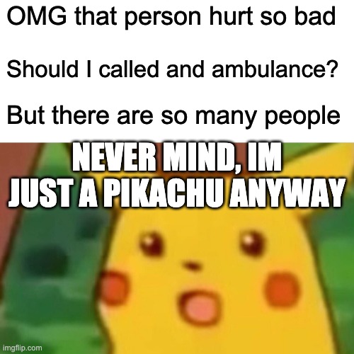 EDP | OMG that person hurt so bad; Should I called and ambulance? But there are so many people; NEVER MIND, IM JUST A PIKACHU ANYWAY | image tagged in memes,surprised pikachu | made w/ Imgflip meme maker