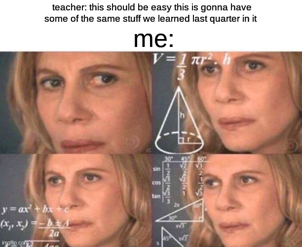 so true | me:; teacher: this should be easy this is gonna have some of the same stuff we learned last quarter in it | image tagged in math lady/confused lady | made w/ Imgflip meme maker