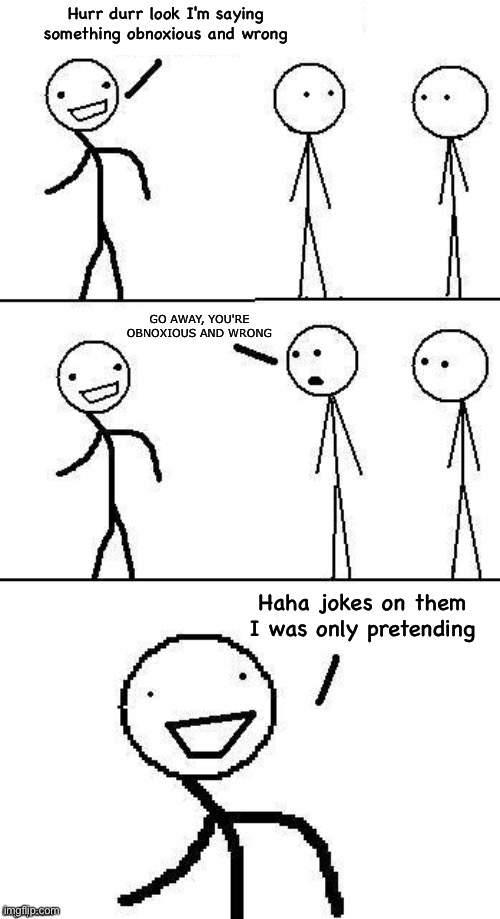 Jokes on you, I was only pretending | Hurr durr look I'm saying something obnoxious and wrong; GO AWAY, YOU'RE OBNOXIOUS AND WRONG; Haha jokes on them I was only pretending | image tagged in jokes on you i was only pretending | made w/ Imgflip meme maker