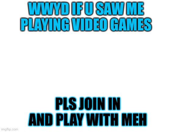 Blank White Template | WWYD IF U SAW ME PLAYING VIDEO GAMES; PLS JOIN IN AND PLAY WITH MEH | image tagged in blank white template | made w/ Imgflip meme maker