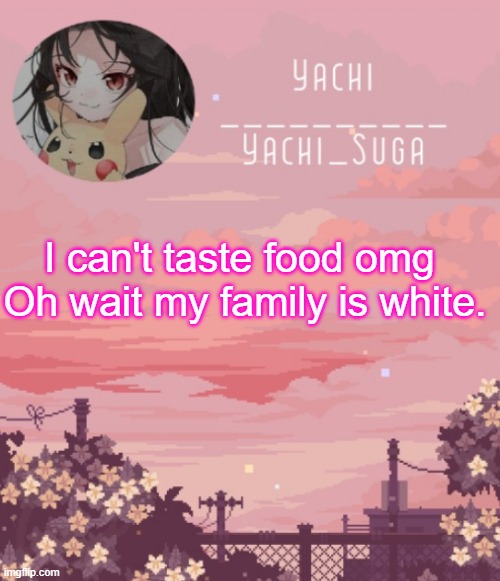 The food is DRY | I can't taste food omg 
Oh wait my family is white. | image tagged in yachis temp | made w/ Imgflip meme maker