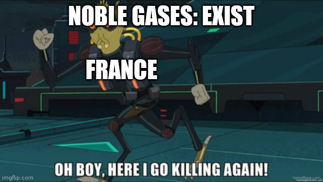 OH BOY | NOBLE GASES: EXIST; FRANCE | image tagged in oh boy here i go killing again,french revolution,periodic table | made w/ Imgflip meme maker
