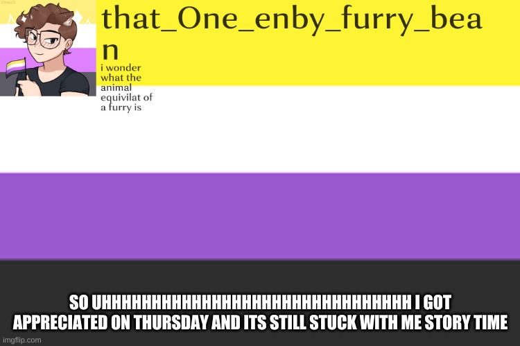 and the story has some lgbtq+ elements | SO UHHHHHHHHHHHHHHHHHHHHHHHHHHHHHHH I GOT APPRECIATED ON THURSDAY AND ITS STILL STUCK WITH ME STORY TIME | image tagged in meh annoucement template | made w/ Imgflip meme maker