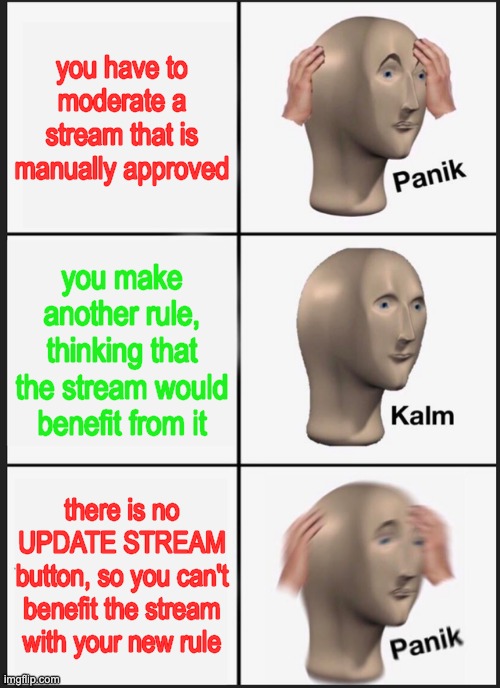 Feature or bug? Stream moderators can't update the stream. | you have to moderate a stream that is manually approved; you make another rule, thinking that the stream would benefit from it; there is no UPDATE STREAM button, so you can't benefit the stream with your new rule | image tagged in memes,panik kalm panik,bugs,feature | made w/ Imgflip meme maker