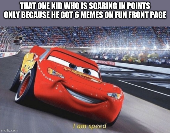 I am speed | THAT ONE KID WHO IS SOARING IN POINTS ONLY BECAUSE HE GOT 6 MEMES ON FUN FRONT PAGE | image tagged in i am speed | made w/ Imgflip meme maker