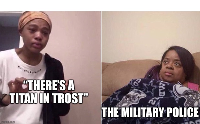Me explaining to my mom | “THERE’S A TITAN IN TROST”; THE MILITARY POLICE | image tagged in me explaining to my mom | made w/ Imgflip meme maker