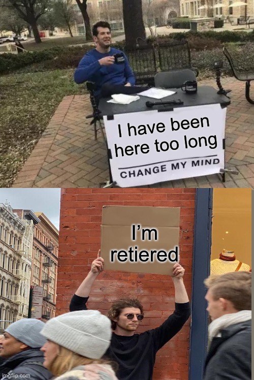 All memes come to an end | I have been here too long; I’m retired | image tagged in memes,change my mind | made w/ Imgflip meme maker