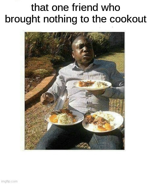 that one friend who brought nothing to the cookout | image tagged in blank white template | made w/ Imgflip meme maker