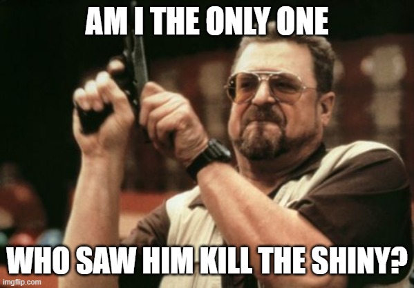 Am I The Only One Around Here | AM I THE ONLY ONE; WHO SAW HIM KILL THE SHINY? | image tagged in memes,am i the only one around here | made w/ Imgflip meme maker