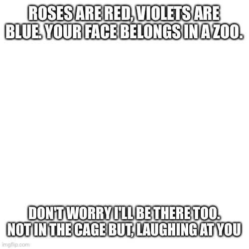 Blank Transparent Square Meme | ROSES ARE RED, VIOLETS ARE BLUE. YOUR FACE BELONGS IN A ZOO. DON'T WORRY I'LL BE THERE TOO. NOT IN THE CAGE BUT, LAUGHING AT YOU | image tagged in memes,blank transparent square | made w/ Imgflip meme maker