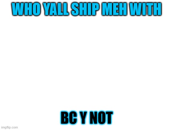Blank White Template | WHO YALL SHIP MEH WITH; BC Y NOT | image tagged in blank white template | made w/ Imgflip meme maker