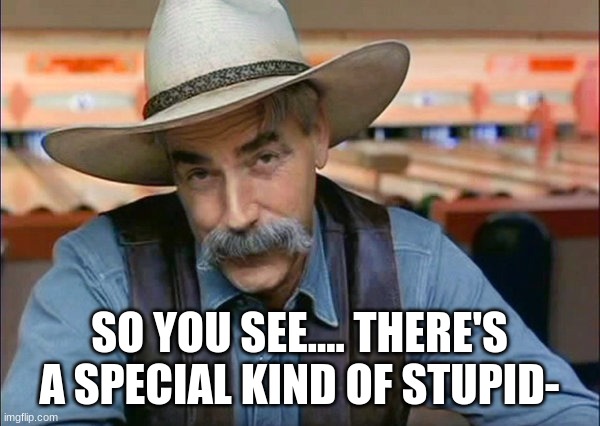 Sam Elliott special kind of stupid | SO YOU SEE.... THERE'S A SPECIAL KIND OF STUPID- | image tagged in sam elliott special kind of stupid | made w/ Imgflip meme maker