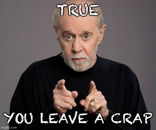 george carlin | TRUE YOU LEAVE A CRAP | image tagged in george carlin | made w/ Imgflip meme maker