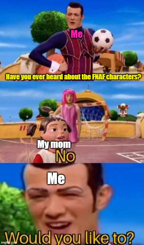 wOuLd yOu LiKe tO?! | Me; Have you ever heard about the FNAF characters? My mom; Me | image tagged in have you ever x | made w/ Imgflip meme maker