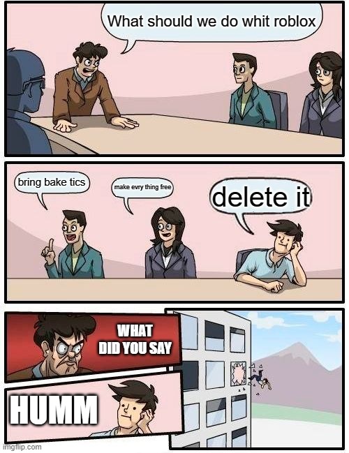 Boardroom Meeting Suggestion | What should we do whit roblox; bring bake tics; make evry thing free; delete it; WHAT DID YOU SAY; HUMM | image tagged in memes,boardroom meeting suggestion | made w/ Imgflip meme maker