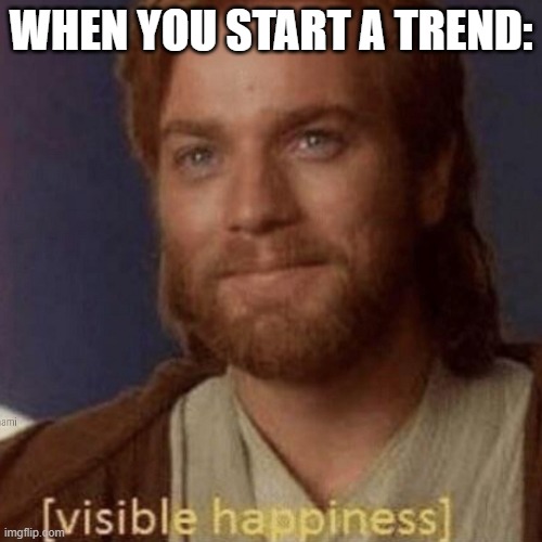 Visible Happiness | WHEN YOU START A TREND: | image tagged in visible happiness | made w/ Imgflip meme maker