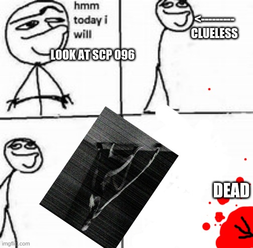 Hmm today I will | <--------- CLUELESS; LOOK AT SCP 096; DEAD | image tagged in hmm today i will | made w/ Imgflip meme maker