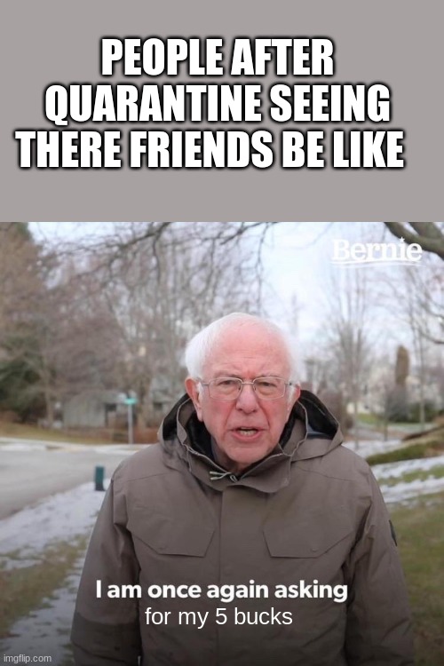 Bernie I Am Once Again Asking For Your Support | PEOPLE AFTER QUARANTINE SEEING THERE FRIENDS BE LIKE; for my 5 bucks | image tagged in memes,bernie i am once again asking for your support | made w/ Imgflip meme maker