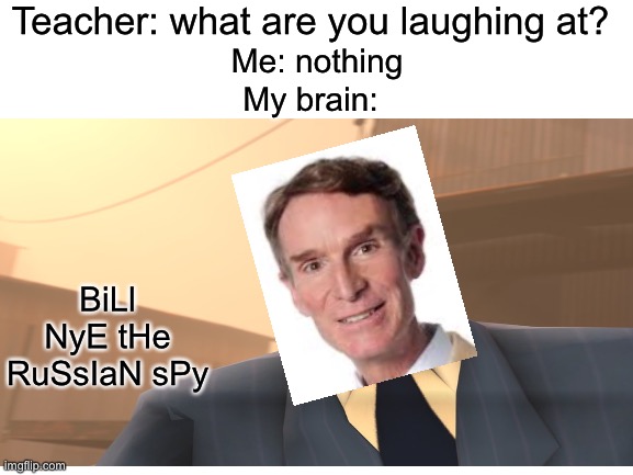 A meme | Teacher: what are you laughing at? Me: nothing; My brain:; BiLl NyE tHe RuSsIaN sPy | image tagged in funny | made w/ Imgflip meme maker