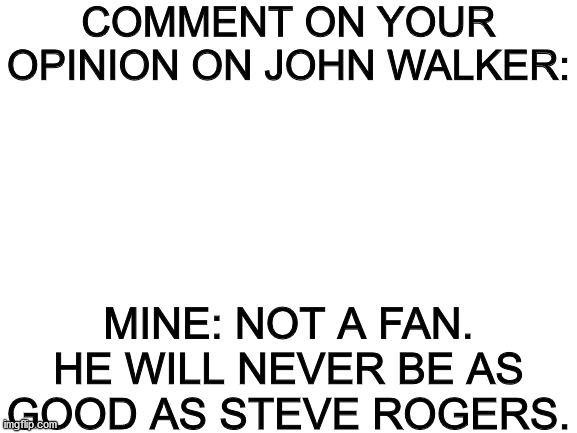 Please keep things civil. We are only stating our opinions, not causing fights. | COMMENT ON YOUR OPINION ON JOHN WALKER:; MINE: NOT A FAN. HE WILL NEVER BE AS GOOD AS STEVE ROGERS. | image tagged in blank white template | made w/ Imgflip meme maker