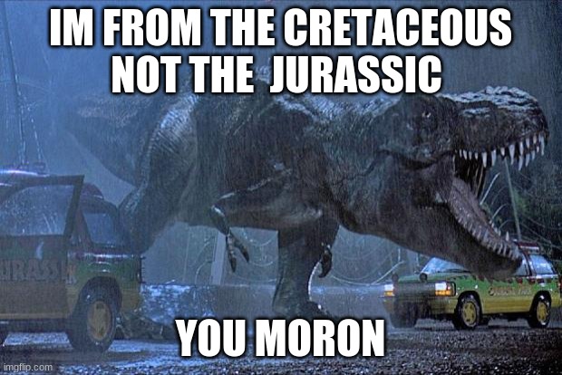 Jurassic time period was like 60 million years before cretaceous, t rex rose at the end of the cretaceous | IM FROM THE CRETACEOUS NOT THE  JURASSIC; YOU MORON | image tagged in jurassic park t rex | made w/ Imgflip meme maker