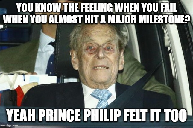 Just a Little Short | YOU KNOW THE FEELING WHEN YOU FAIL WHEN YOU ALMOST HIT A MAJOR MILESTONE? YEAH PRINCE PHILIP FELT IT TOO | image tagged in prince philip | made w/ Imgflip meme maker