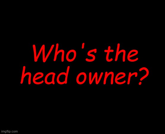 I DONT NEED SLEEP I NEED ANSWERS | Who's the head owner? | image tagged in short black template | made w/ Imgflip meme maker