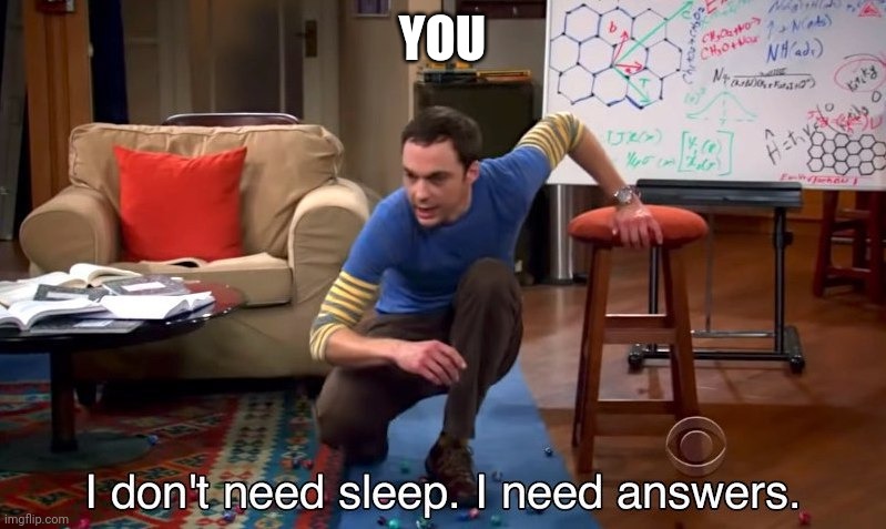 I don't need sleep I need answers | YOU | image tagged in i don't need sleep i need answers | made w/ Imgflip meme maker