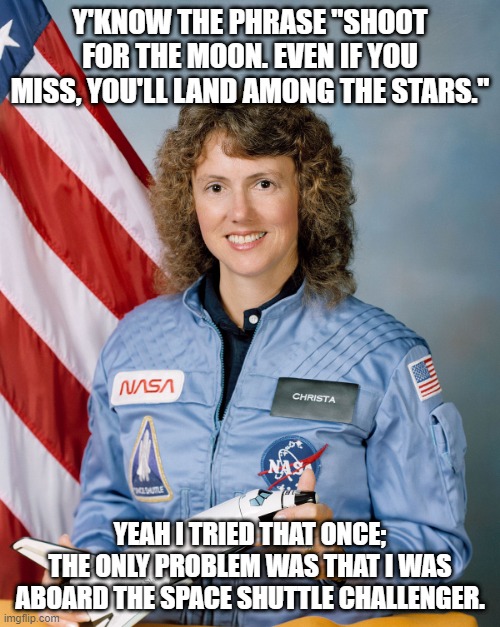 Star Burst | Y'KNOW THE PHRASE "SHOOT FOR THE MOON. EVEN IF YOU MISS, YOU'LL LAND AMONG THE STARS."; YEAH I TRIED THAT ONCE; THE ONLY PROBLEM WAS THAT I WAS ABOARD THE SPACE SHUTTLE CHALLENGER. | image tagged in challenger,christa | made w/ Imgflip meme maker
