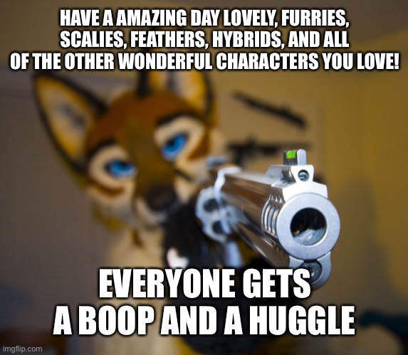 *boop* | HAVE A AMAZING DAY LOVELY, FURRIES, SCALIES, FEATHERS, HYBRIDS, AND ALL OF THE OTHER WONDERFUL CHARACTERS YOU LOVE! EVERYONE GETS A BOOP AND A HUGGLE | image tagged in furry with gun,furry | made w/ Imgflip meme maker