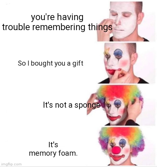 Clown Applying Makeup | you're having trouble remembering things; So I bought you a gift; It's not a sponge; It's memory foam. | image tagged in memes,clown applying makeup,the most interesting man in the world,evil kermit,change my mind,hide the pain harold | made w/ Imgflip meme maker