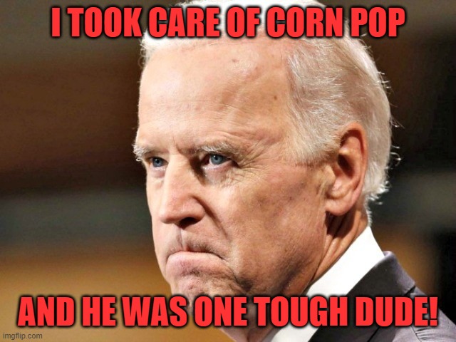 Biden P.O.ed | I TOOK CARE OF CORN POP AND HE WAS ONE TOUGH DUDE! | image tagged in biden p o ed | made w/ Imgflip meme maker