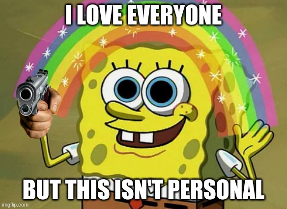 Spongebob with a gun | I LOVE EVERYONE; BUT THIS ISN'T PERSONAL | image tagged in memes,imagination spongebob | made w/ Imgflip meme maker