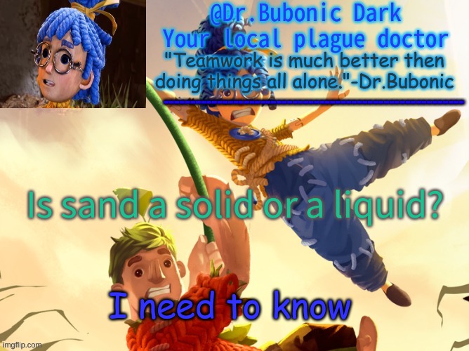 Dr.Bubonics It Takes Two | Is sand a solid or a liquid? I need to know | image tagged in dr bubonics it takes two | made w/ Imgflip meme maker