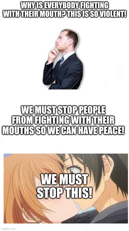 Stop fighting!  its so violent | WHY IS EVERYBODY FIGHTING WITH THEIR MOUTH? THIS IS SO VIOLENT! WE MUST STOP PEOPLE FROM FIGHTING WITH THEIR MOUTHS SO WE CAN HAVE PEACE! WE MUST STOP THIS! | made w/ Imgflip meme maker