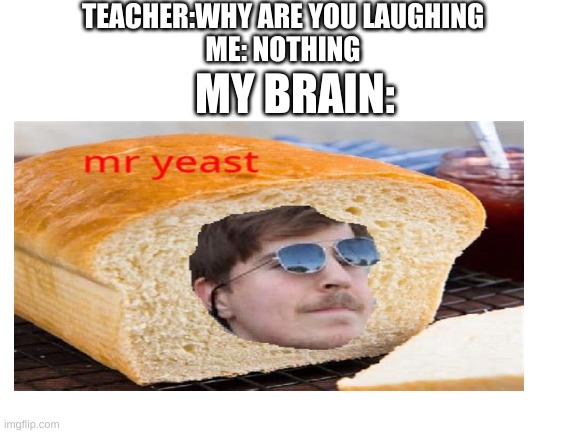 TEACHER:WHY ARE YOU LAUGHING
ME: NOTHING; MY BRAIN: | image tagged in bread,mrbeast,memes | made w/ Imgflip meme maker