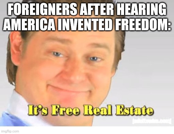 *Title here* | FOREIGNERS AFTER HEARING AMERICA INVENTED FREEDOM: | image tagged in it's free real estate,foreigner,freedom | made w/ Imgflip meme maker